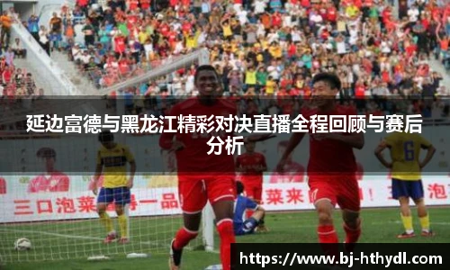 延边富德与黑龙江精彩对决直播全程回顾与赛后分析