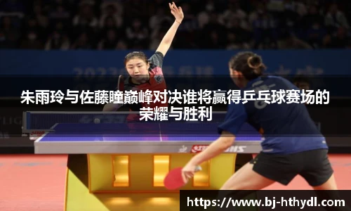 朱雨玲与佐藤瞳巅峰对决谁将赢得乒乓球赛场的荣耀与胜利
