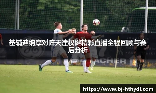 基辅迪纳摩对阵天津权健精彩直播全程回顾与赛后分析
