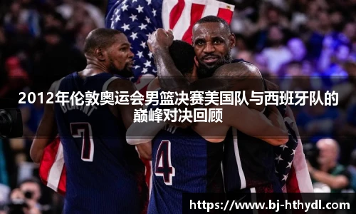 2012年伦敦奥运会男篮决赛美国队与西班牙队的巅峰对决回顾