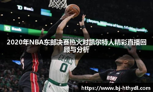 2020年NBA东部决赛热火对凯尔特人精彩直播回顾与分析