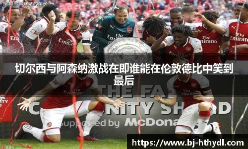 切尔西与阿森纳激战在即谁能在伦敦德比中笑到最后