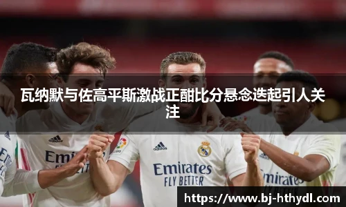 瓦纳默与佐高平斯激战正酣比分悬念迭起引人关注